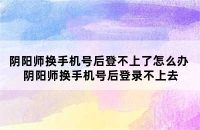 阴阳师换手机号后登不上了怎么办 阴阳师换手机号后登录不上去